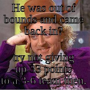 HE WAS OUT OF BOUNDS AND CAME BACK IN? TRY NOT GIVING UP 33 POINTS TO A 3-6 TEAM THEN. Condescending Wonka