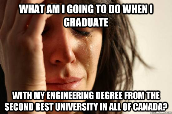What am I going to do when I graduate  with my engineering degree from the second best university in all of canada?  First World Problems