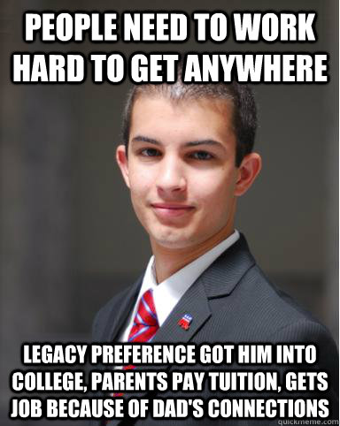 people need to work hard to get anywhere legacy preference got him into college, parents pay tuition, gets job because of dad's connections  College Conservative