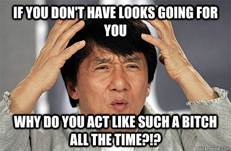 If you don't have looks going for you why do you act like such a bitch all the time?!?  Jackie Chan Meme