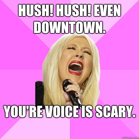 Hush! Hush! Even downtown.  You're voice is scary.   Wrong Lyrics Christina