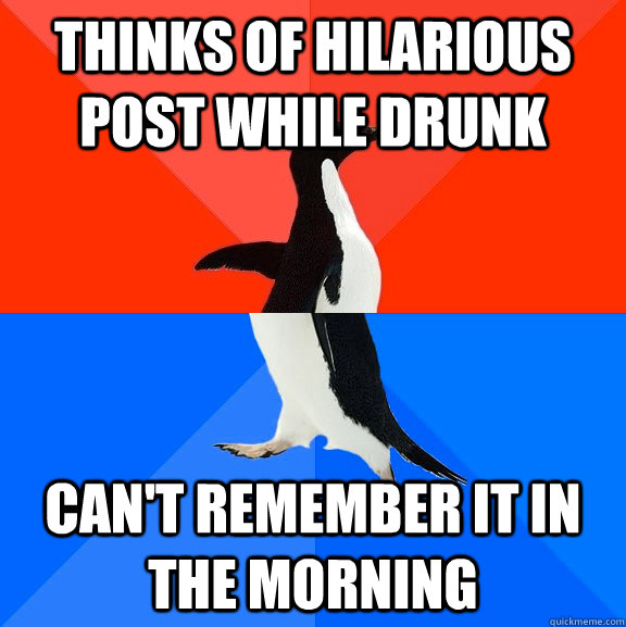 Thinks of hilarious post while drunk can't remember it in the morning  Socially Awesome Awkward Penguin