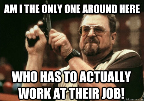 Am I the only one around here who has to actually Work at their job! - Am I the only one around here who has to actually Work at their job!  Am I the only one