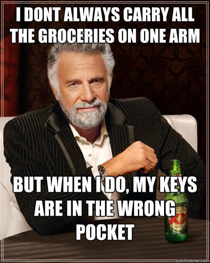 I dont always carry all the groceries on one arm but when I do, my keys are in the wrong pocket  The Most Interesting Man In The World