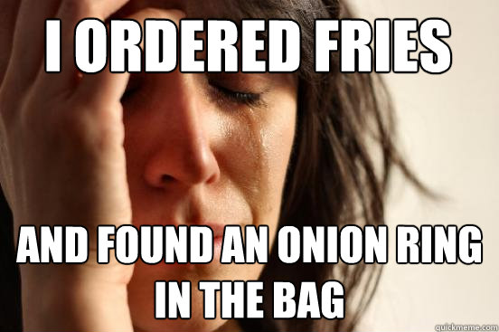 i ordered fries and found an onion ring in the bag  First World Problems