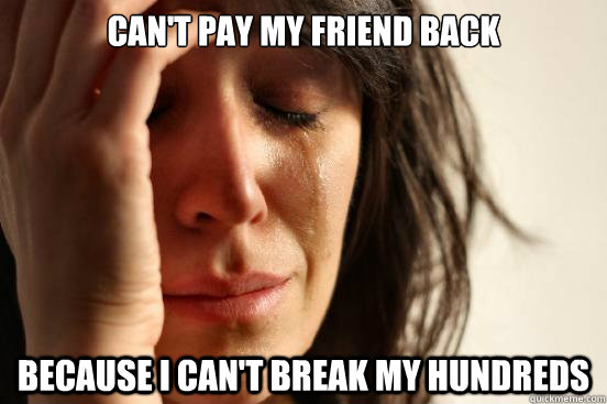 Can't pay my friend back Because I can't break my hundreds - Can't pay my friend back Because I can't break my hundreds  First World Problems