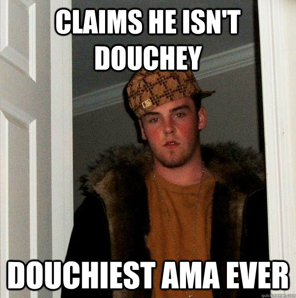 Claims he isn't douchey Douchiest AMA ever  Scumbag Steve