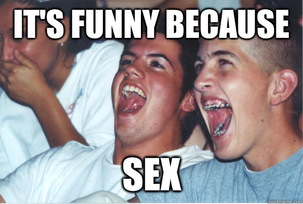 It's funny because  Sex  Immature High Schoolers
