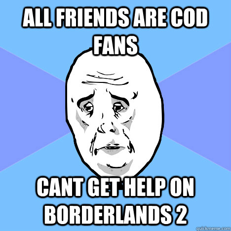 All friends are cod fans cant get help on Borderlands 2 - All friends are cod fans cant get help on Borderlands 2  Okay Guy