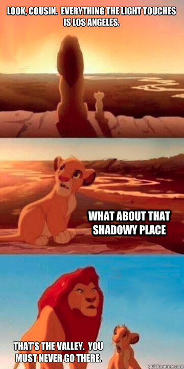 Look, Cousin.  Everything the light touches is Los Angeles.  What about that shadowy place That's the valley.  You must never go there.  - Look, Cousin.  Everything the light touches is Los Angeles.  What about that shadowy place That's the valley.  You must never go there.   Lion King Potsdam