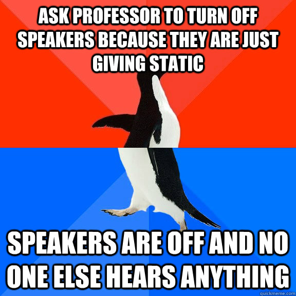 Ask professor to turn off speakers because they are just giving static speakers are off and no one else hears anything  Socially Awesome Awkward Penguin