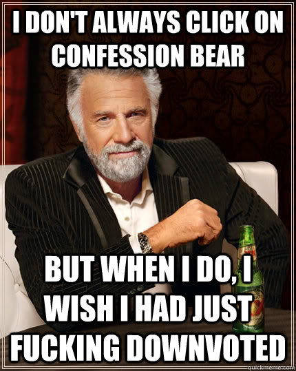 I don't always click on confession bear but when I do, I wish I had just fucking downvoted  The Most Interesting Man In The World