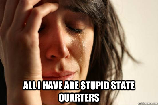  All i have are stupid state quarters -  All i have are stupid state quarters  First World Problems