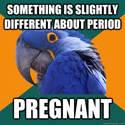 Something is slightly different about period pregnant  Paranoid Parrot