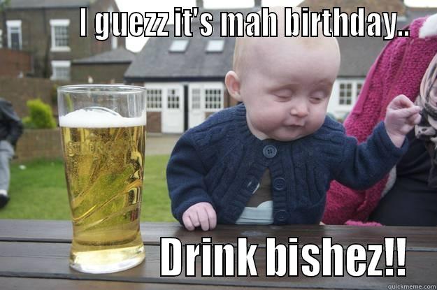           I GUEZZ IT'S MAH BIRTHDAY..                   DRINK BISHEZ!! drunk baby