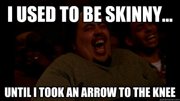 I USED TO BE SKINNY... UNTIL I TOOK AN ARROW TO THE KNEE - I USED TO BE SKINNY... UNTIL I TOOK AN ARROW TO THE KNEE  Fat guy