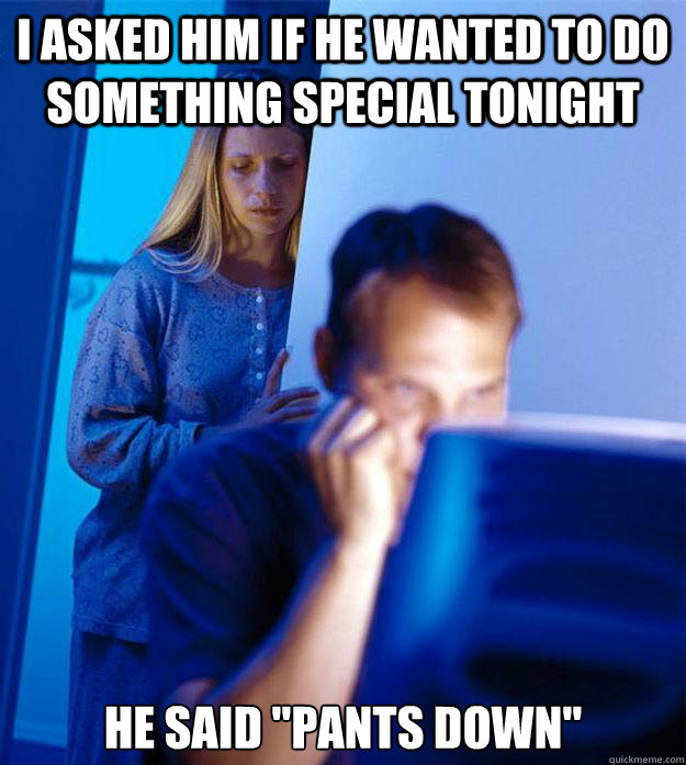 I asked him if he wanted to do something special tonight he said 