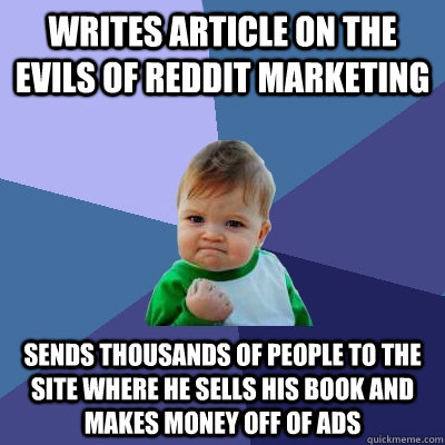 Writes article on the evils of Reddit marketing sends thousands of people to the site where he sells his book and makes money off of ads - Writes article on the evils of Reddit marketing sends thousands of people to the site where he sells his book and makes money off of ads  Success Kid