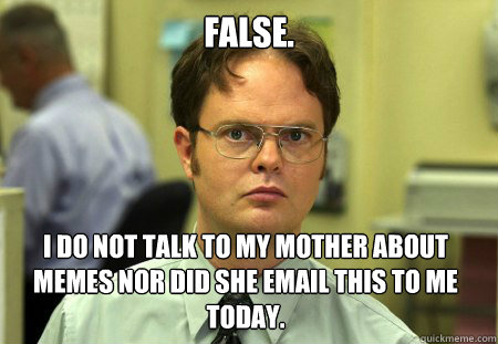 false. i do not talk to my mother about memes nor did she email this to me today.  - false. i do not talk to my mother about memes nor did she email this to me today.   Dwight