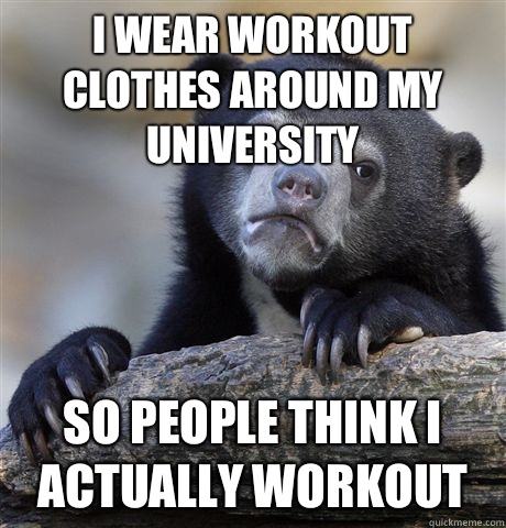 I wear workout clothes around my university  So people think I actually workout  Confession Bear