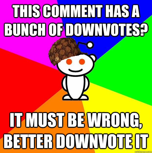This comment has a bunch of downvotes? It must be wrong, better downvote it  Scumbag Redditor
