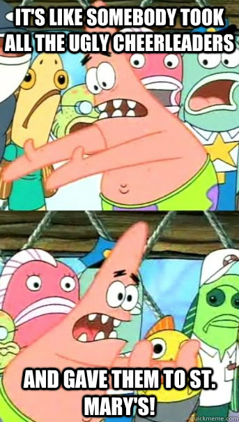 it's like somebody took all the ugly cheerleaders and gave them to st. mary's!  Push it somewhere else Patrick