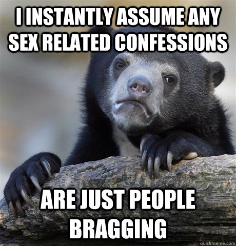I instantly assume any sex related confessions are just people bragging  Confession Bear