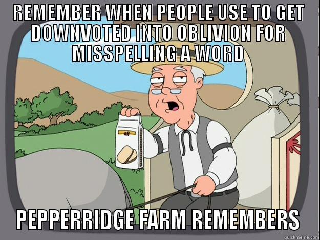 I miss the good ol' days! - REMEMBER WHEN PEOPLE USE TO GET DOWNVOTED INTO OBLIVION FOR MISSPELLING A WORD PEPPERRIDGE FARM REMEMBERS Pepperidge Farm Remembers
