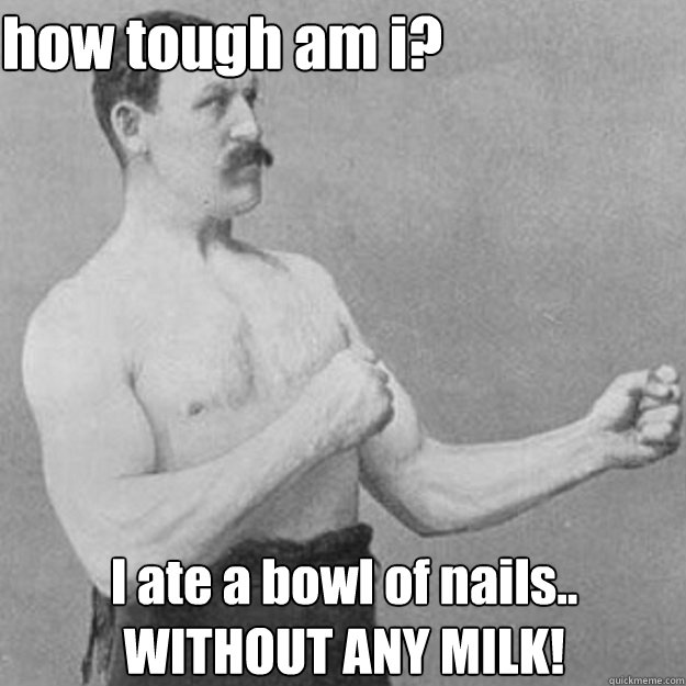 how tough am i? I ate a bowl of nails.. WITHOUT ANY MILK!  overly manly man