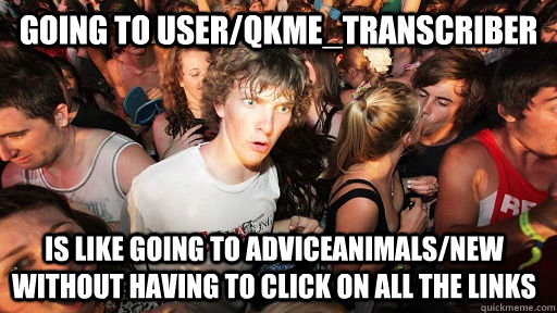 going to user/qkme_transcriber is like going to adviceanimals/new without having to click on all the links - going to user/qkme_transcriber is like going to adviceanimals/new without having to click on all the links  Sudden Clarity Clarence
