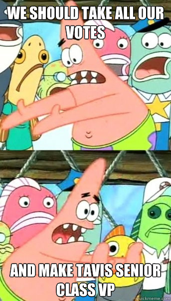 We should take all our votes  and make Tavis Senior Class VP  Push it somewhere else Patrick