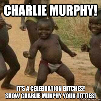 CHARLIE MURPHY! it's a celebration bitches!
Show charlie murphy your titties!  Its friday niggas