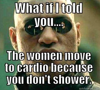 WHAT IF I TOLD YOU.... THE WOMEN MOVE TO CARDIO BECAUSE YOU DON'T SHOWER. Matrix Morpheus