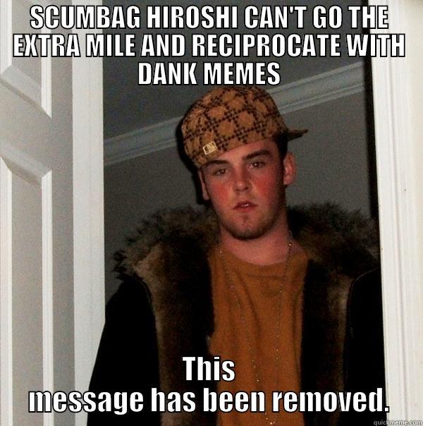 SCUMBAG HIROSHI CAN'T GO THE EXTRA MILE AND RECIPROCATE WITH DANK MEMES THIS MESSAGE HAS BEEN REMOVED. Scumbag Steve