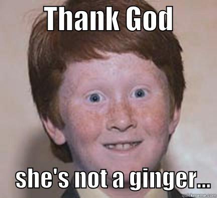         THANK GOD             SHE'S NOT A GINGER... Over Confident Ginger