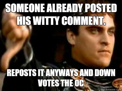 Someone already posted his witty comment. Reposts it anyways and down votes the OC  Downvoting Roman