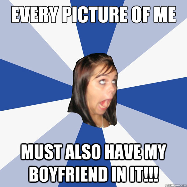 Every picture of me Must also have my boyfriend in it!!!  Annoying Facebook Girl