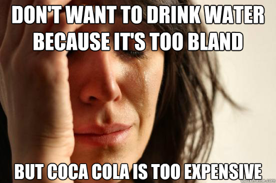 Don't want to drink water because it's too bland But Coca Cola is too expensive  First World Problems
