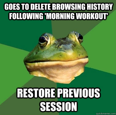 Goes to delete browsing history following 'morning workout' restore previous session  Foul Bachelor Frog