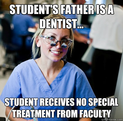 Student's Father is a dentist... student receives no special treatment from faculty  overworked dental student