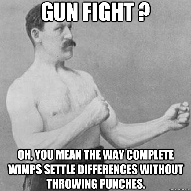 gun fight ? oh, you mean the way complete wimps settle differences without throwing punches.  overly manly man