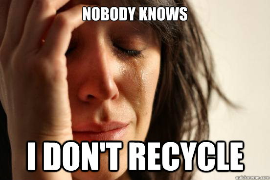 Nobody knows i don't recycle  First World Problems
