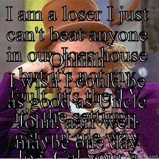 I AM A LOSER I JUST CAN'T BEAT ANYONE IN OUR JOES HOUSE BUT IT'S NOT MY FAULT, IT'S THE TV, IT'S THE SETTINGS, GET OUT ME WAY JOE, CAL YOUR A SNAPPER IT'S EVERYBODY ELSE'S FAULT WHY ME. OHHHH I WISH I COULD BE AS GOOD AS UNCLE JOHN, AARR WELL MAYBE ONE DAY Creepy Wonka