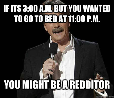 IF ITS 3:00 A.M. BUT YOU WANTED TO GO TO BED AT 11:00 P.M. you might be a redditor  Foxworthy Redditor