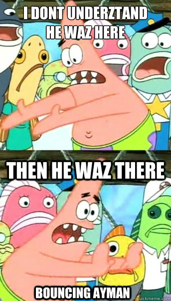 I dont underztand
he waz here then he waz there bouncing Ayman  Push it somewhere else Patrick