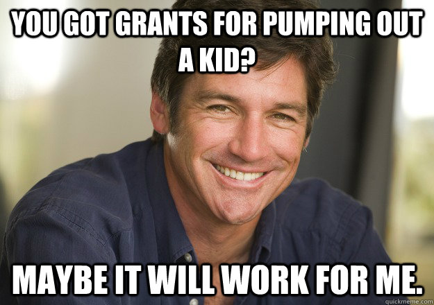 You got grants for pumping out a kid? Maybe it will work for me.  Not Quite Feminist Phil