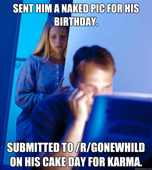 Sent him a naked pic for his birthday. Submitted to /r/gonewhild on his cake day for karma.  Redditors Wife
