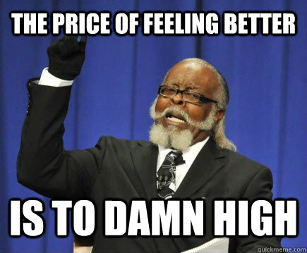 The price of feeling better is to damn high  Too Damn High