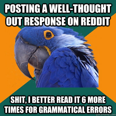 Posting a well-thought out response on reddit shit, I better read it 6 more times for grammatical errors  Paranoid Parrot