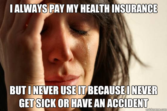i always pay my health insurance But I never use it because i never get sick or have an accident  First World Problems